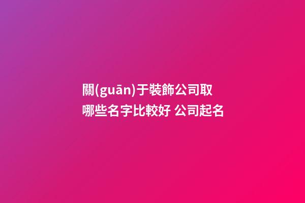 關(guān)于裝飾公司取哪些名字比較好 公司起名-第1張-公司起名-玄機(jī)派